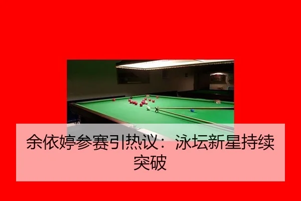余依婷参赛引热议：泳坛新星持续突破